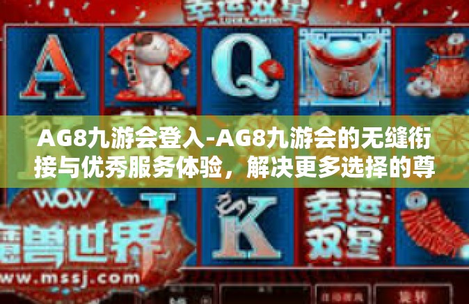 AG8九游会登入-AG8九游会的无缝衔接与优秀服务体验，解决更多选择的尊享空间-AG8九游会登入
