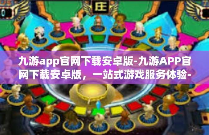 九游app官网下载安卓版-九游APP官网下载安卓版，一站式游戏服务体验-九游app官网下载安卓版