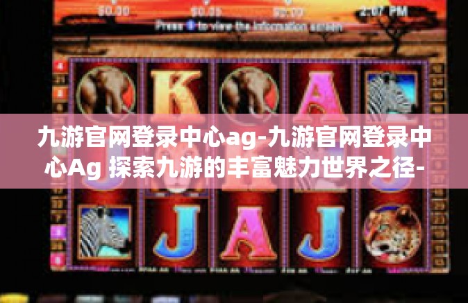 九游官网登录中心ag-九游官网登录中心Ag 探索九游的丰富魅力世界之径-九游官网登录中心ag
