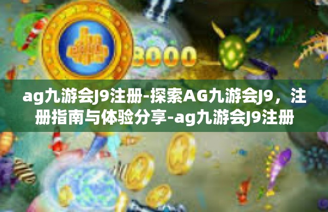 ag九游会J9注册-探索AG九游会J9，注册指南与体验分享-ag九游会J9注册
