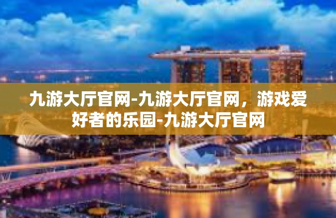 九游大厅官网-九游大厅官网，游戏爱好者的乐园-九游大厅官网