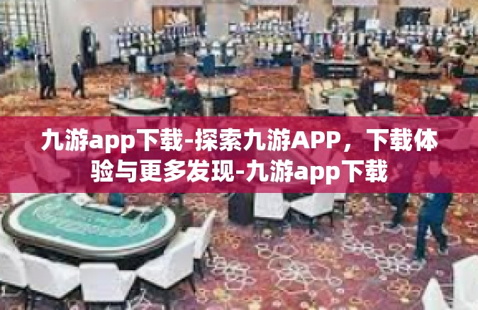 九游app下载-探索九游APP，下载体验与更多发现-九游app下载