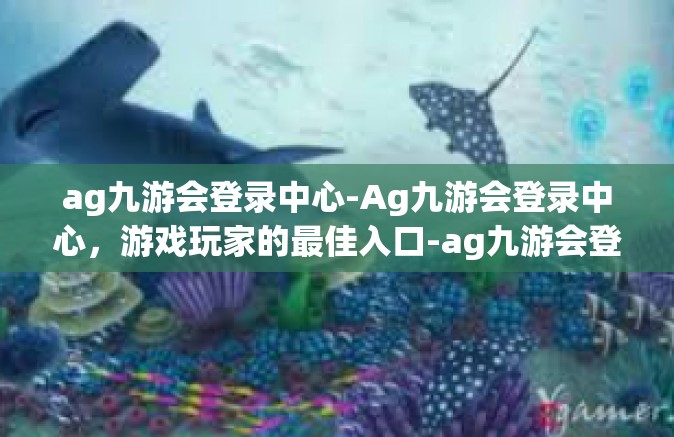 ag九游会登录中心-Ag九游会登录中心，游戏玩家的最佳入口-ag九游会登录中心