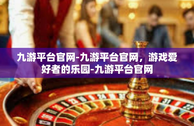 九游平台官网-九游平台官网，游戏爱好者的乐园-九游平台官网