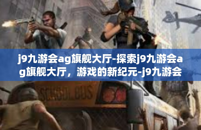 j9九游会ag旗舰大厅-探索j9九游会ag旗舰大厅，游戏的新纪元-j9九游会ag旗舰大厅