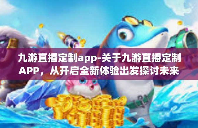 九游直播定制app-关于九游直播定制APP，从开启全新体验出发探讨未来的创新与优势-九游直播定制app