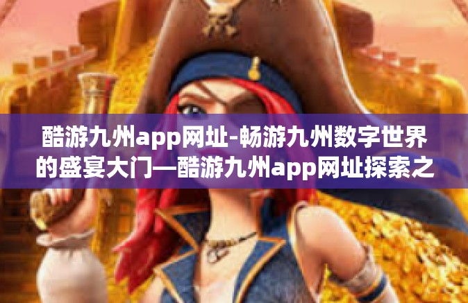 酷游九州app网址-畅游九州数字世界的盛宴大门—酷游九州app网址探索之旅-酷游九州app网址