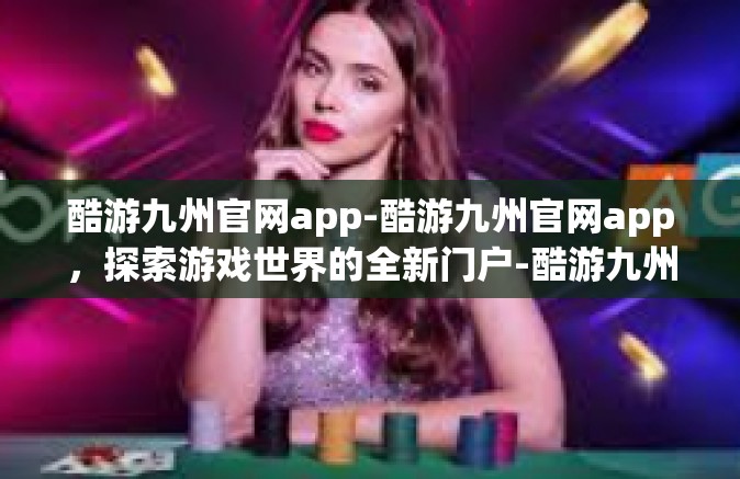 酷游九州官网app-酷游九州官网app，探索游戏世界的全新门户-酷游九州官网app