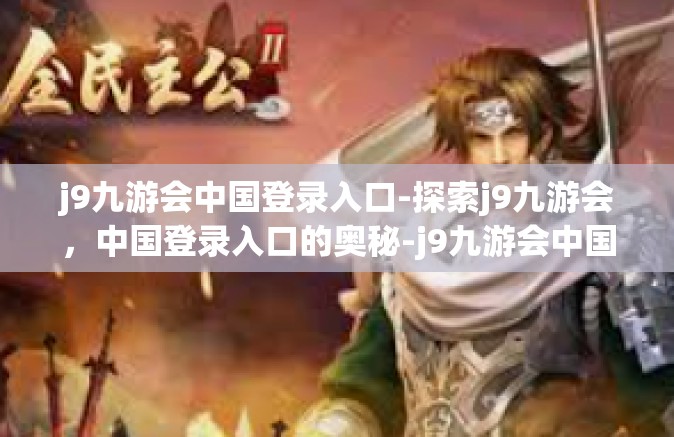 j9九游会中国登录入口-探索j9九游会，中国登录入口的奥秘-j9九游会中国登录入口