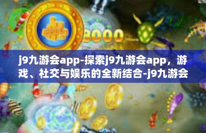 j9九游会app-探索j9九游会app，游戏、社交与娱乐的全新结合-j9九游会app