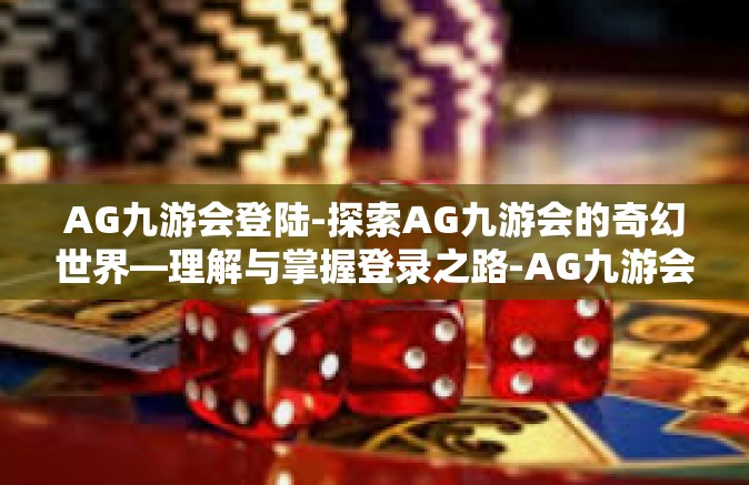 AG九游会登陆-探索AG九游会的奇幻世界—理解与掌握登录之路-AG九游会登陆