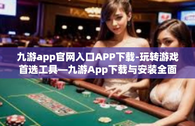 九游app官网入口APP下载-玩转游戏首选工具—九游App下载与安装全面解析-九游app官网入口APP下载
