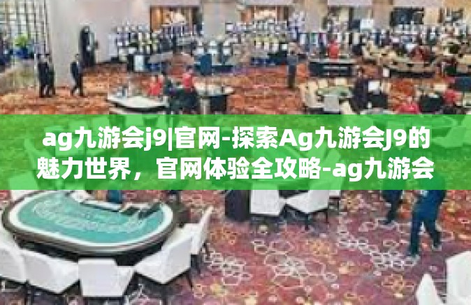ag九游会j9|官网-探索Ag九游会J9的魅力世界，官网体验全攻略-ag九游会j9|官网