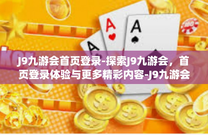J9九游会首页登录-探索J9九游会，首页登录体验与更多精彩内容-J9九游会首页登录