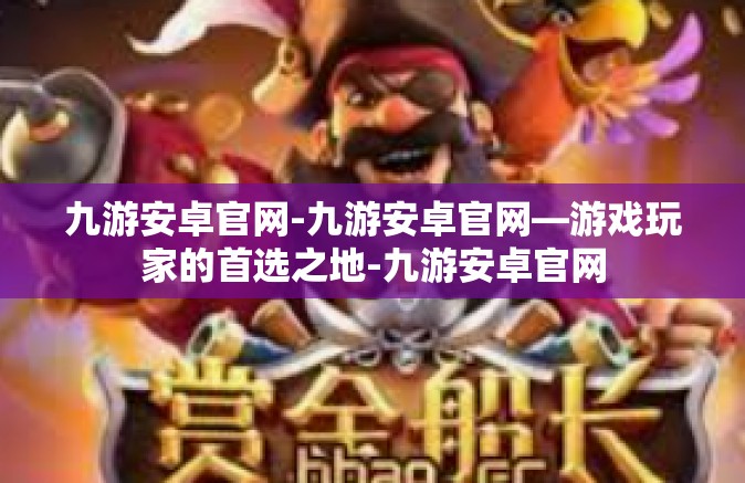 九游安卓官网-九游安卓官网—游戏玩家的首选之地-九游安卓官网