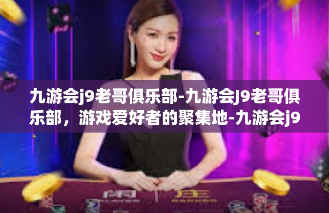 九游会j9老哥俱乐部-九游会J9老哥俱乐部，游戏爱好者的聚集地-九游会j9老哥俱乐部