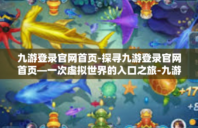 九游登录官网首页-探寻九游登录官网首页—一次虚拟世界的入口之旅-九游登录官网首页