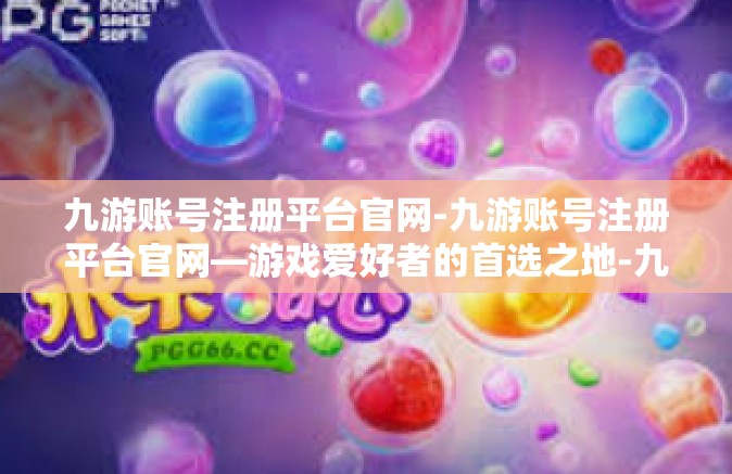 九游账号注册平台官网-九游账号注册平台官网—游戏爱好者的首选之地-九游账号注册平台官网