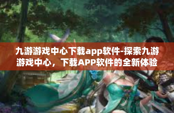 九游游戏中心下载app软件-探索九游游戏中心，下载APP软件的全新体验-九游游戏中心下载app软件