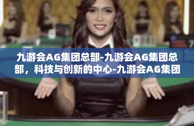 九游会AG集团总部-九游会AG集团总部，科技与创新的中心-九游会AG集团总部