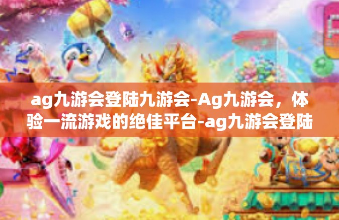 ag九游会登陆九游会-Ag九游会，体验一流游戏的绝佳平台-ag九游会登陆九游会