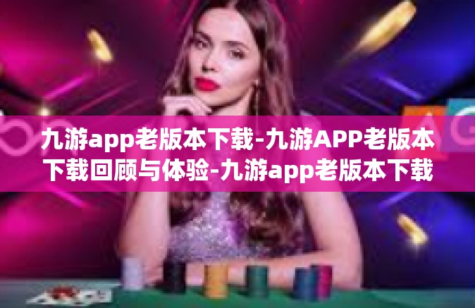 九游app老版本下载-九游APP老版本下载回顾与体验-九游app老版本下载