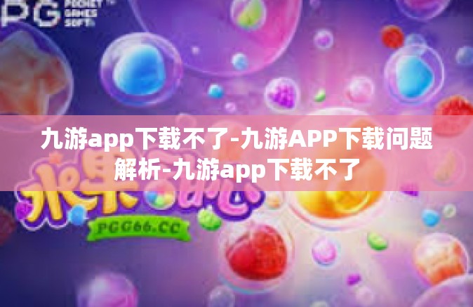 九游app下载不了-九游APP下载问题解析-九游app下载不了