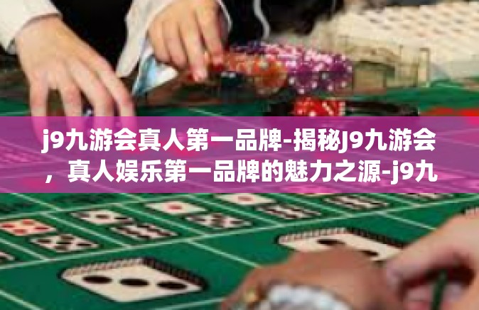 j9九游会真人第一品牌-揭秘J9九游会，真人娱乐第一品牌的魅力之源-j9九游会真人第一品牌