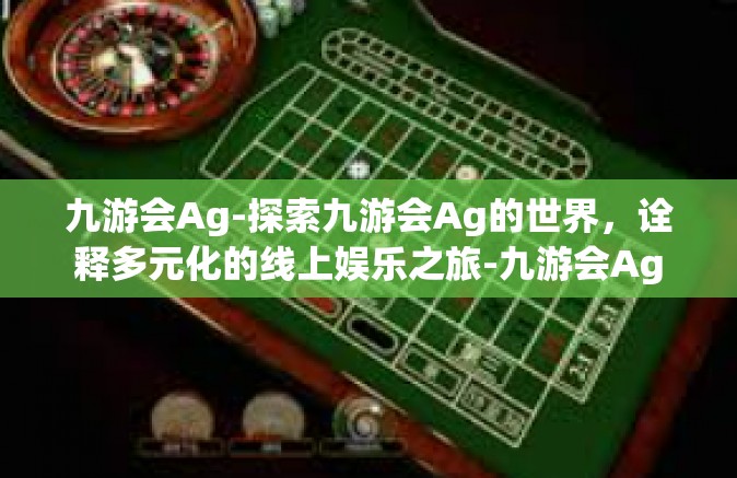 九游会Ag-探索九游会Ag的世界，诠释多元化的线上娱乐之旅-九游会Ag