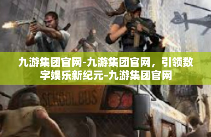 九游集团官网-九游集团官网，引领数字娱乐新纪元-九游集团官网