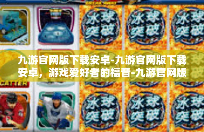 九游官网版下载安卓-九游官网版下载安卓，游戏爱好者的福音-九游官网版下载安卓