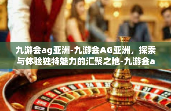 九游会ag亚洲-九游会AG亚洲，探索与体验独特魅力的汇聚之地-九游会ag亚洲