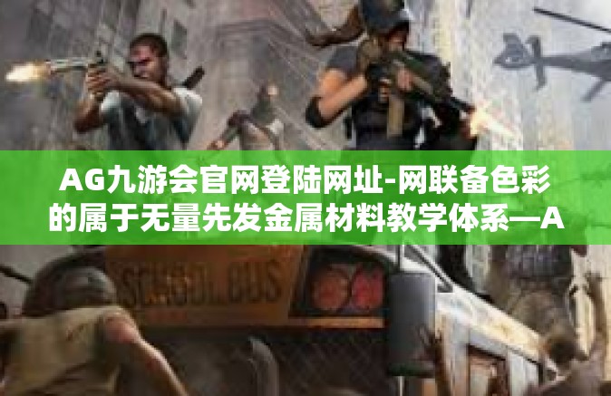 AG九游会官网登陆网址-网联备色彩的属于无量先发金属材料教学体系—AG九游会官网登陆网址的门户探索-AG九游会官网登陆网址