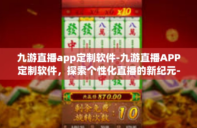 九游直播app定制软件-九游直播APP定制软件，探索个性化直播的新纪元-九游直播app定制软件