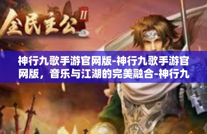神行九歌手游官网版-神行九歌手游官网版，音乐与江湖的完美融合-神行九歌手游官网版