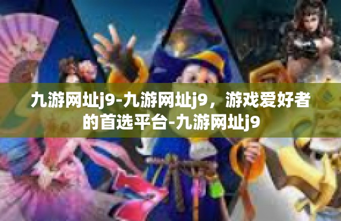 九游网址j9-九游网址j9，游戏爱好者的首选平台-九游网址j9