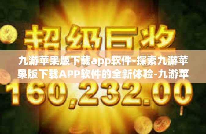 九游苹果版下载app软件-探索九游苹果版下载APP软件的全新体验-九游苹果版下载app软件