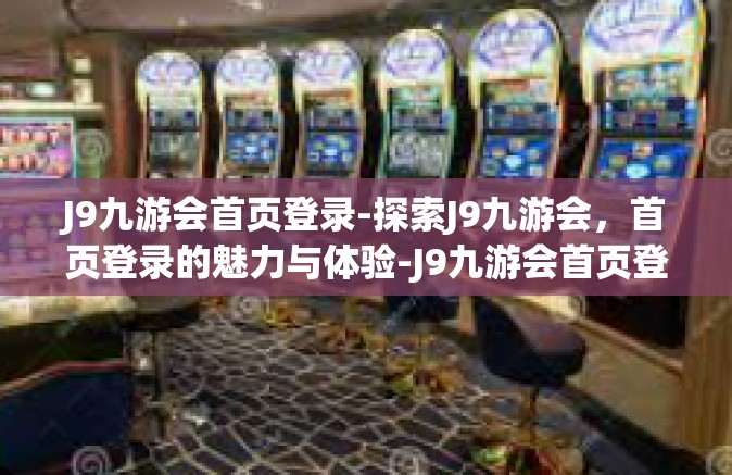 J9九游会首页登录-探索J9九游会，首页登录的魅力与体验-J9九游会首页登录