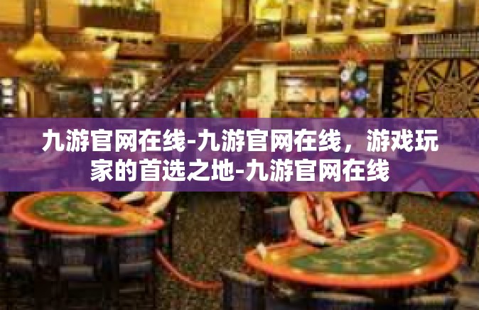 九游官网在线-九游官网在线，游戏玩家的首选之地-九游官网在线