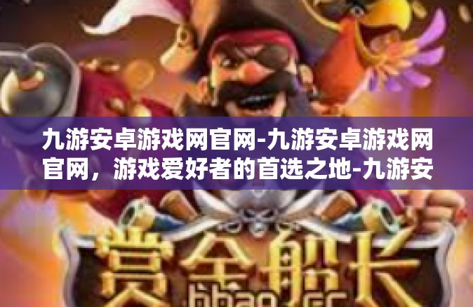 九游安卓游戏网官网-九游安卓游戏网官网，游戏爱好者的首选之地-九游安卓游戏网官网