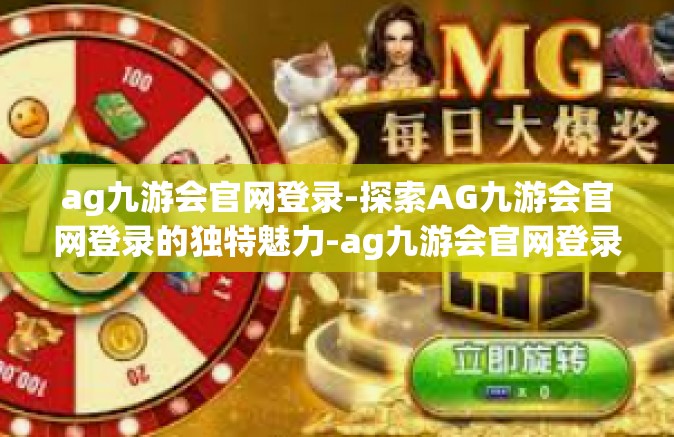 ag九游会官网登录-探索AG九游会官网登录的独特魅力-ag九游会官网登录