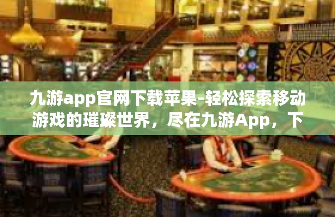 九游app官网下载苹果-轻松探索移动游戏的璀璨世界，尽在九游App，下载方式简述-九游app官网下载苹果