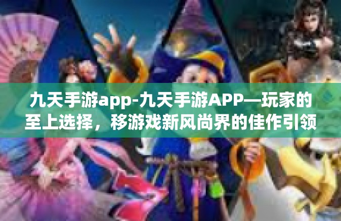 九天手游app-九天手游APP—玩家的至上选择，移游戏新风尚界的佳作引领者-九天手游app