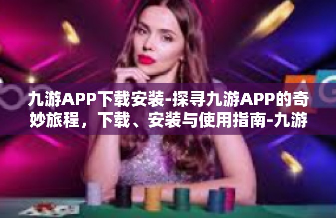 九游APP下载安装-探寻九游APP的奇妙旅程，下载、安装与使用指南-九游APP下载安装
